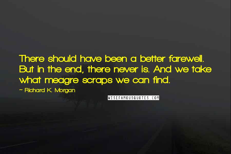 Richard K. Morgan quotes: There should have been a better farewell. But in the end, there never is. And we take what meagre scraps we can find.