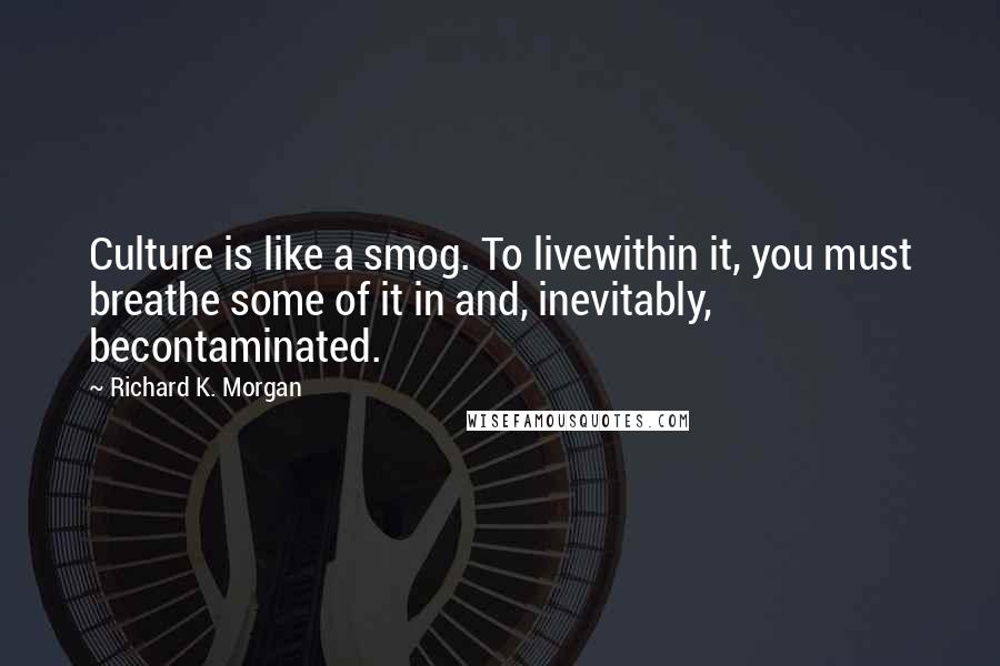 Richard K. Morgan quotes: Culture is like a smog. To livewithin it, you must breathe some of it in and, inevitably, becontaminated.