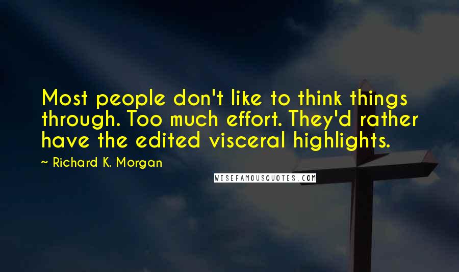 Richard K. Morgan quotes: Most people don't like to think things through. Too much effort. They'd rather have the edited visceral highlights.