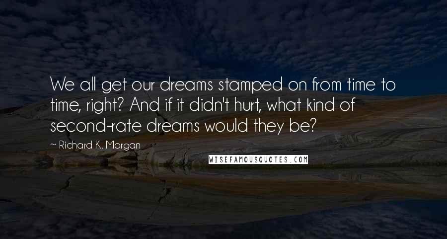 Richard K. Morgan quotes: We all get our dreams stamped on from time to time, right? And if it didn't hurt, what kind of second-rate dreams would they be?