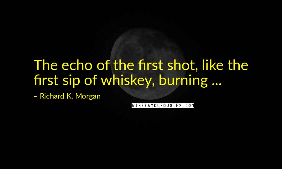 Richard K. Morgan quotes: The echo of the first shot, like the first sip of whiskey, burning ...