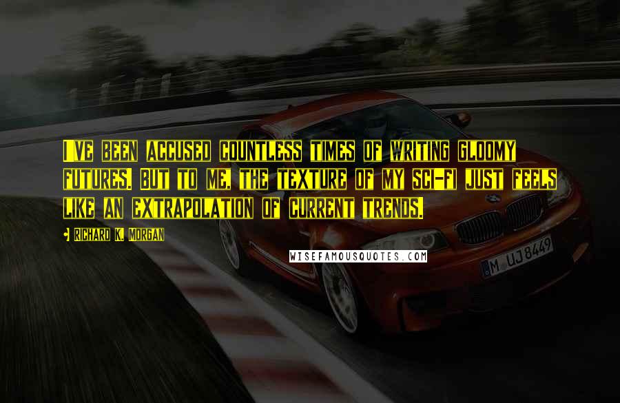 Richard K. Morgan quotes: I've been accused countless times of writing gloomy futures. But to me, the texture of my sci-fi just feels like an extrapolation of current trends.