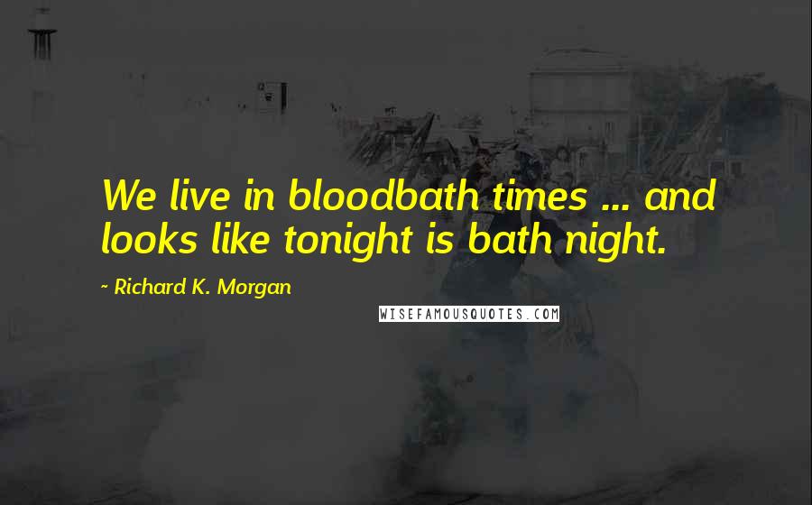 Richard K. Morgan quotes: We live in bloodbath times ... and looks like tonight is bath night.