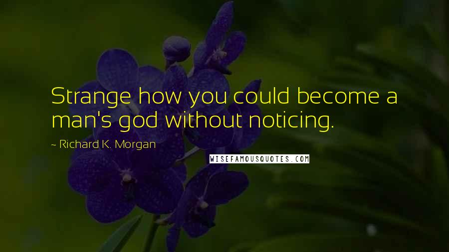 Richard K. Morgan quotes: Strange how you could become a man's god without noticing.