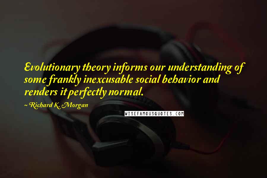 Richard K. Morgan quotes: Evolutionary theory informs our understanding of some frankly inexcusable social behavior and renders it perfectly normal.