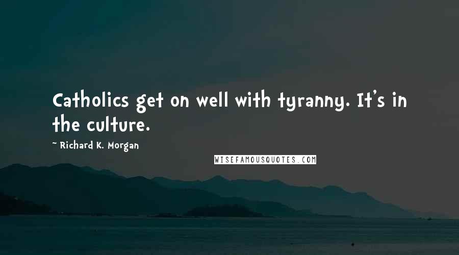 Richard K. Morgan quotes: Catholics get on well with tyranny. It's in the culture.