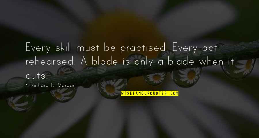 Richard K Morgan Quotes By Richard K. Morgan: Every skill must be practised. Every act rehearsed.