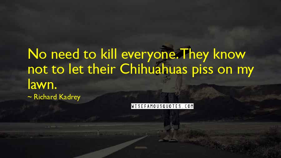 Richard Kadrey quotes: No need to kill everyone. They know not to let their Chihuahuas piss on my lawn.