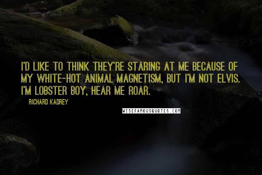 Richard Kadrey quotes: I'd like to think they're staring at me because of my white-hot animal magnetism, but I'm not Elvis. I'm Lobster Boy, hear me roar. Richard Kadrey quotes: I'd like to think they're staring at me because of my white-hot animal magnetism, but I'm not Elvis. I'm Lobster Boy, hear me roar.