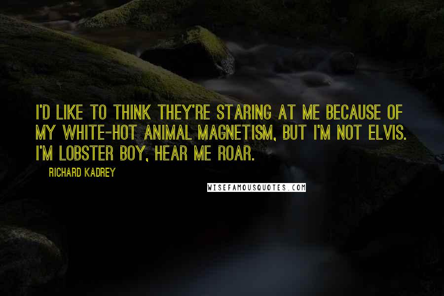 Richard Kadrey quotes: I'd like to think they're staring at me because of my white-hot animal magnetism, but I'm not Elvis. I'm Lobster Boy, hear me roar.