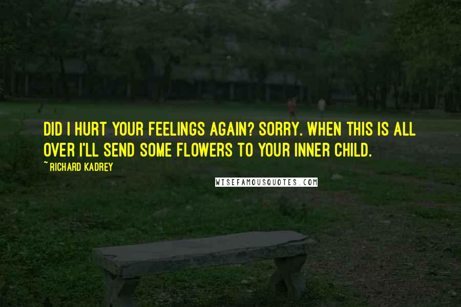 Richard Kadrey quotes: Did I hurt your feelings again? Sorry. When this is all over I'll send some flowers to your inner child. Richard Kadrey quotes: Did I hurt your feelings again? Sorry. When this is all over I'll send some flowers to your inner child.