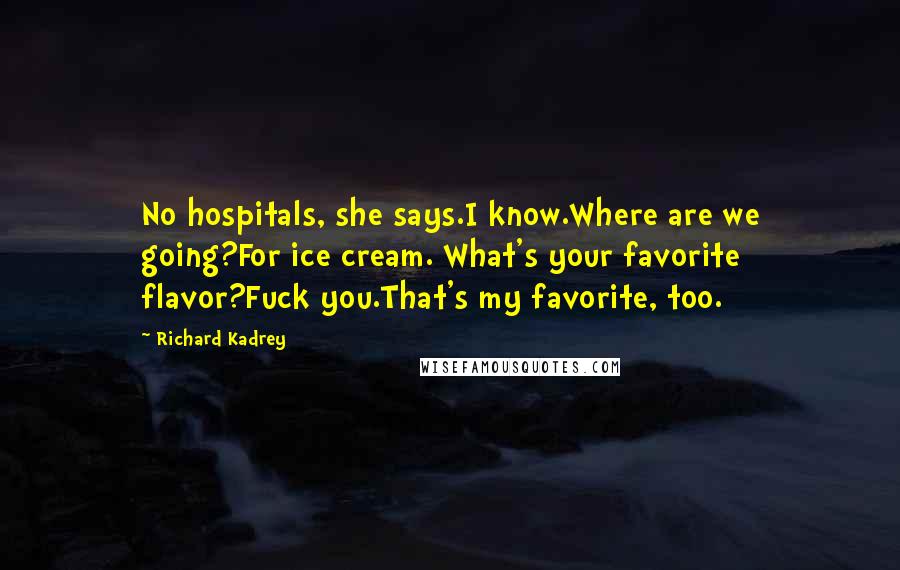 Richard Kadrey quotes: No hospitals, she says.I know.Where are we going?For ice cream. What's your favorite flavor?Fuck you.That's my favorite, too. Richard Kadrey quotes: No hospitals, she says.I know.Where are we going?For ice cream. What's your favorite flavor?Fuck you.That's my favorite, too.