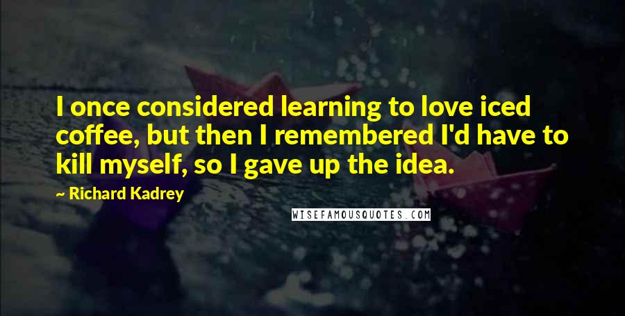Richard Kadrey quotes: I once considered learning to love iced coffee, but then I remembered I'd have to kill myself, so I gave up the idea. Richard Kadrey quotes: I once considered learning to love iced coffee, but then I remembered I'd have to kill myself, so I gave up the idea.