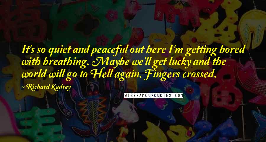 Richard Kadrey quotes: It's so quiet and peaceful out here I'm getting bored with breathing. Maybe we'll get lucky and the world will go to Hell again. Fingers crossed.