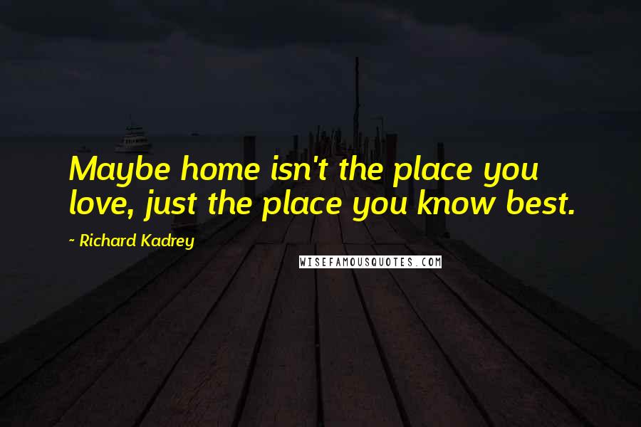 Richard Kadrey quotes: Maybe home isn't the place you love, just the place you know best.