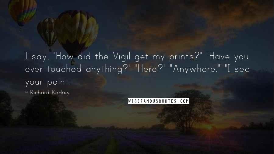Richard Kadrey quotes: I say, "How did the Vigil get my prints?" "Have you ever touched anything?" "Here?" "Anywhere." "I see your point.