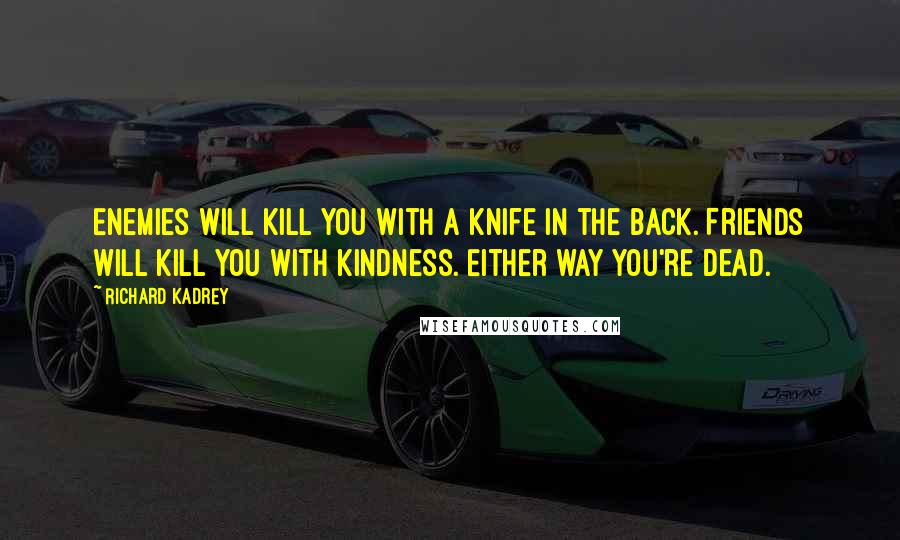 Richard Kadrey quotes: Enemies will kill you with a knife in the back. Friends will kill you with kindness. Either way you're dead.
