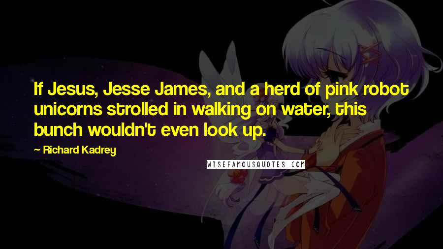 Richard Kadrey quotes: If Jesus, Jesse James, and a herd of pink robot unicorns strolled in walking on water, this bunch wouldn't even look up. Richard Kadrey quotes: If Jesus, Jesse James, and a herd of pink robot unicorns strolled in walking on water, this bunch wouldn't even look up.