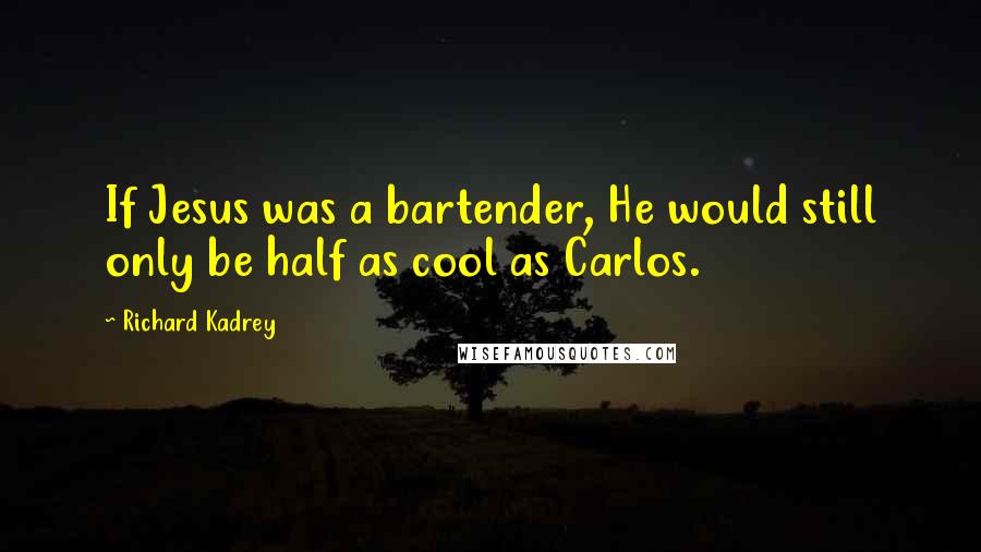 Richard Kadrey quotes: If Jesus was a bartender, He would still only be half as cool as Carlos.
