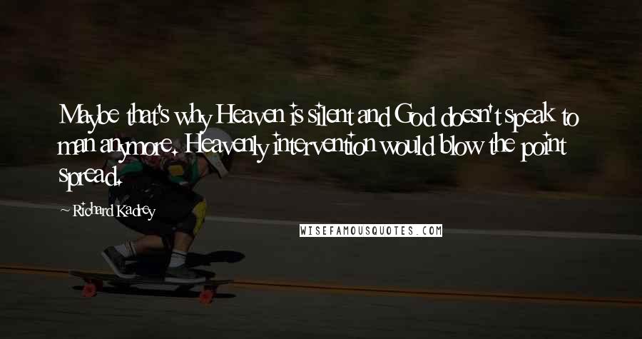 Richard Kadrey quotes: Maybe that's why Heaven is silent and God doesn't speak to man anymore. Heavenly intervention would blow the point spread. Richard Kadrey quotes: Maybe that's why Heaven is silent and God doesn't speak to man anymore. Heavenly intervention would blow the point spread.