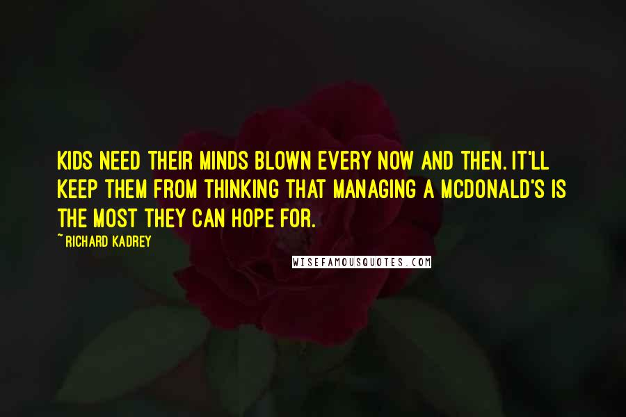 Richard Kadrey quotes: Kids need their minds blown every now and then. It'll keep them from thinking that managing a McDonald's is the most they can hope for. Richard Kadrey quotes: Kids need their minds blown every now and then. It'll keep them from thinking that managing a McDonald's is the most they can hope for.