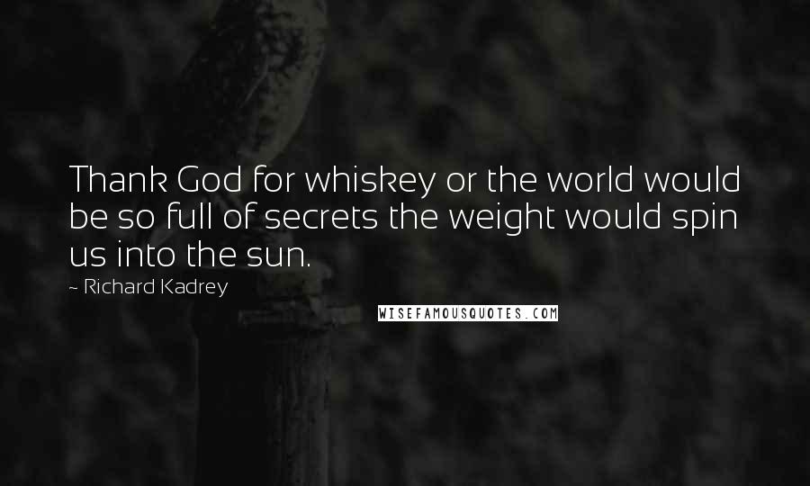 Richard Kadrey quotes: Thank God for whiskey or the world would be so full of secrets the weight would spin us into the sun.