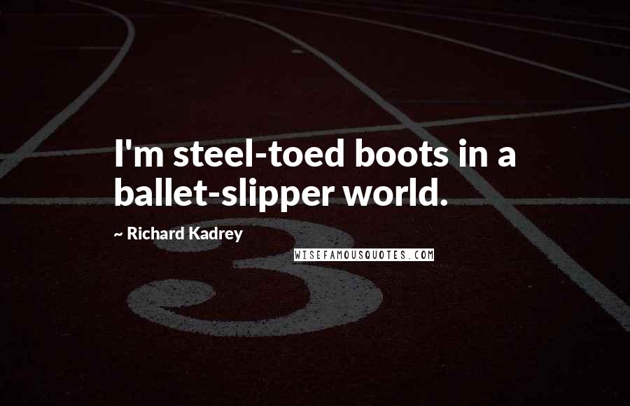 Richard Kadrey quotes: I'm steel-toed boots in a ballet-slipper world.