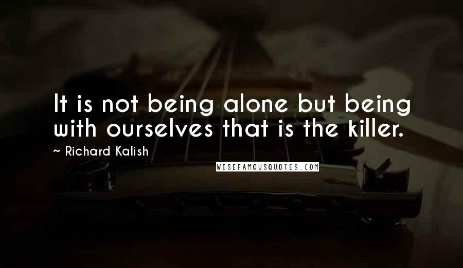 Richard Kalish quotes: It is not being alone but being with ourselves that is the killer.