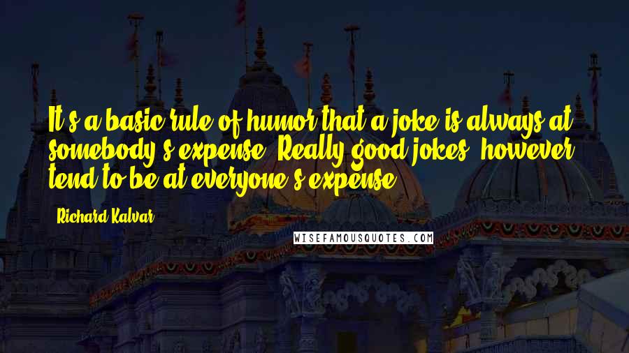 Richard Kalvar quotes: It's a basic rule of humor that a joke is always at somebody's expense. Really good jokes, however, tend to be at everyone's expense. Richard Kalvar quotes: It's a basic rule of humor that a joke is always at somebody's expense. Really good jokes, however, tend to be at everyone's expense.
