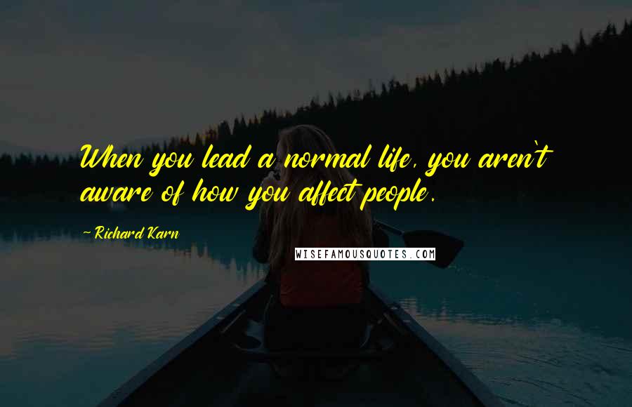 Richard Karn quotes: When you lead a normal life, you aren't aware of how you affect people.