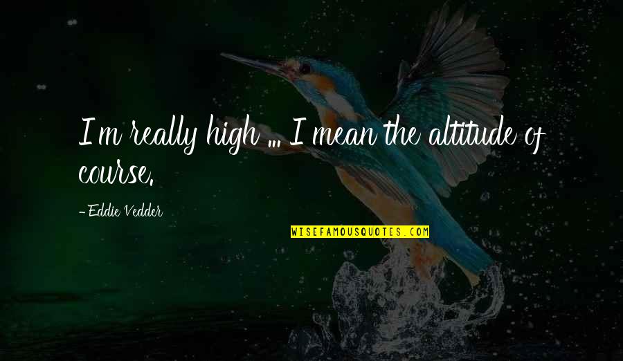 Richard Kehl Quotes By Eddie Vedder: I'm really high ... I mean the altitude