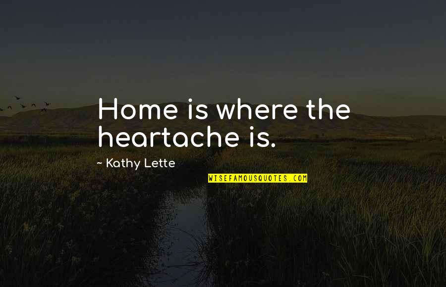 Richard Kent Matthews Quotes By Kathy Lette: Home is where the heartache is.