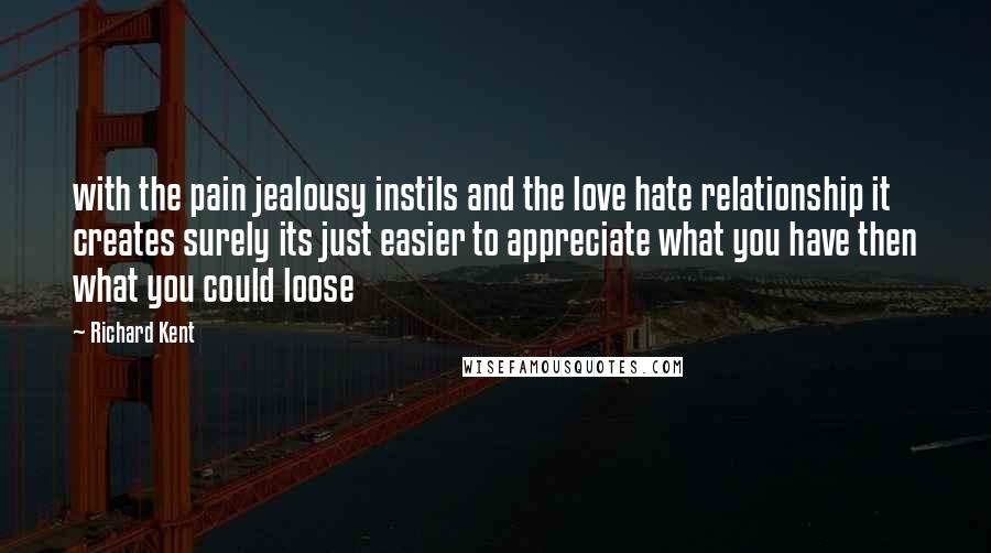 Richard Kent quotes: with the pain jealousy instils and the love hate relationship it creates surely its just easier to appreciate what you have then what you could loose