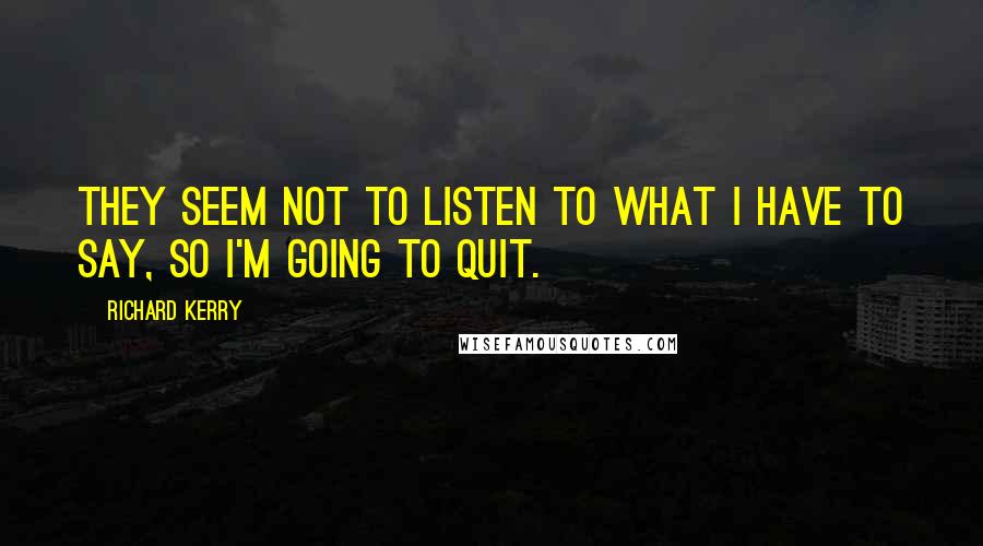Richard Kerry quotes: They seem not to listen to what I have to say, so I'm going to quit.
