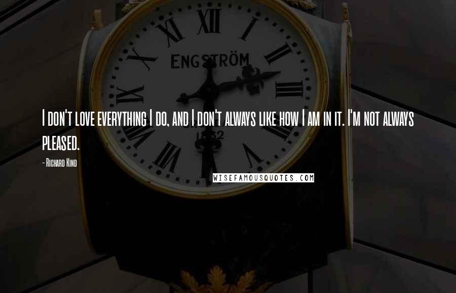 Richard Kind quotes: I don't love everything I do, and I don't always like how I am in it. I'm not always pleased.