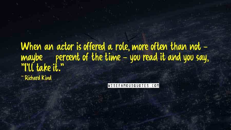 Richard Kind quotes: When an actor is offered a role, more often than not - maybe 90 percent of the time - you read it and you say, "I'll take it."