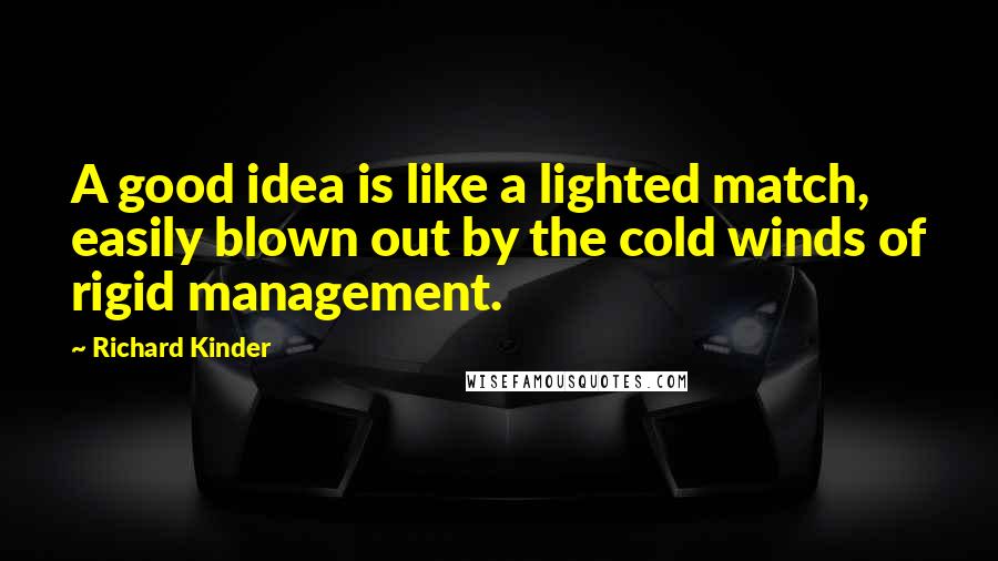 Richard Kinder quotes: A good idea is like a lighted match, easily blown out by the cold winds of rigid management.