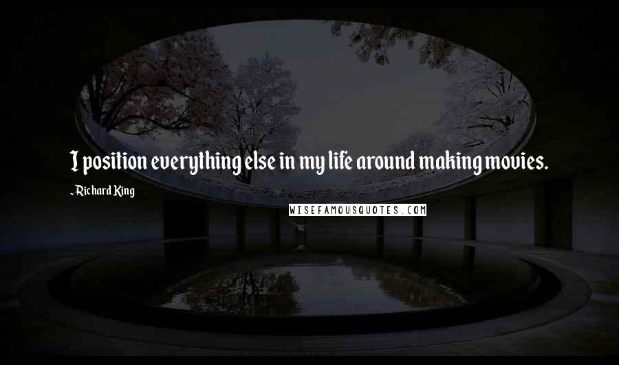 Richard King quotes: I position everything else in my life around making movies.