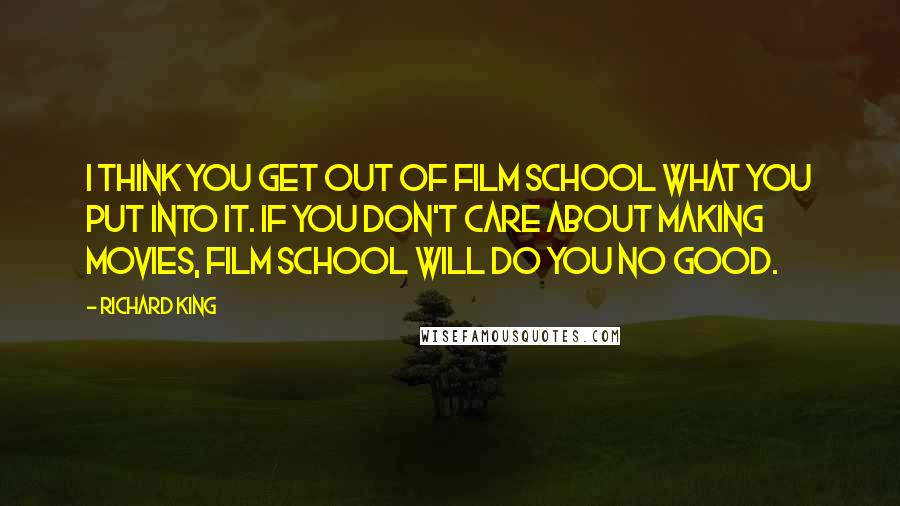 Richard King quotes: I think you get out of film school what you put into it. If you don't care about making movies, film school will do you no good. Richard King quotes: I think you get out of film school what you put into it. If you don't care about making movies, film school will do you no good.