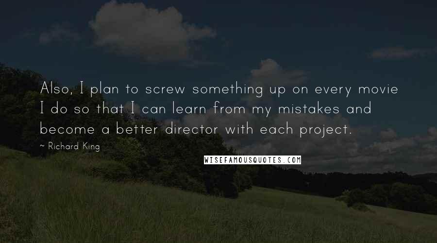 Richard King quotes: Also, I plan to screw something up on every movie I do so that I can learn from my mistakes and become a better director with each project. Richard King quotes: Also, I plan to screw something up on every movie I do so that I can learn from my mistakes and become a better director with each project.