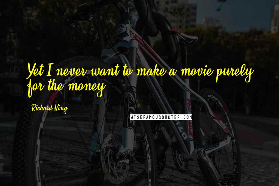 Richard King quotes: Yet I never want to make a movie purely for the money.