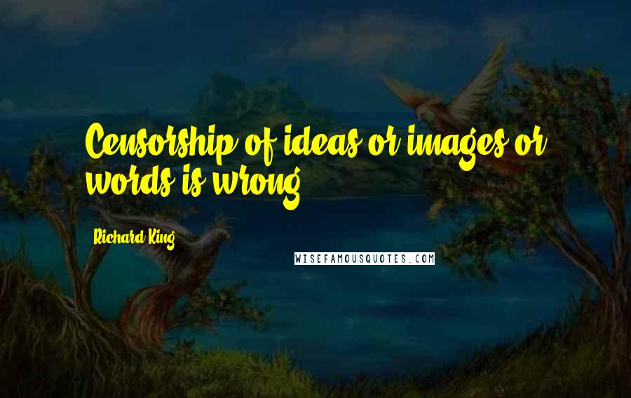 Richard King quotes: Censorship of ideas or images or words is wrong.
