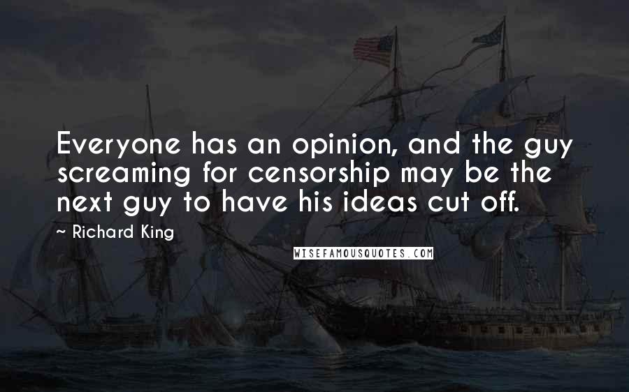 Richard King quotes: Everyone has an opinion, and the guy screaming for censorship may be the next guy to have his ideas cut off.