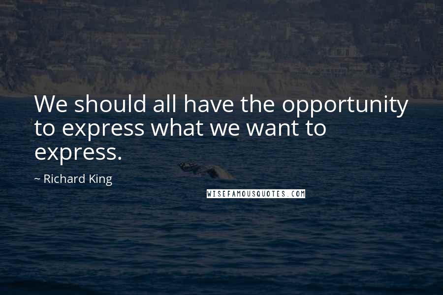 Richard King quotes: We should all have the opportunity to express what we want to express.