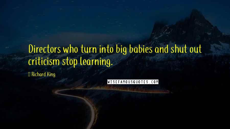 Richard King quotes: Directors who turn into big babies and shut out criticism stop learning.