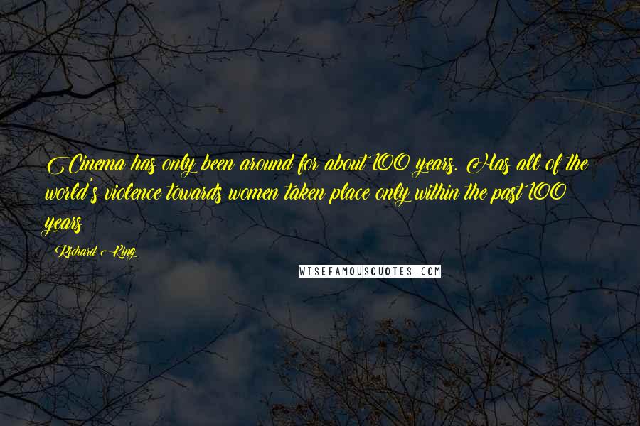 Richard King quotes: Cinema has only been around for about 100 years. Has all of the world's violence towards women taken place only within the past 100 years?