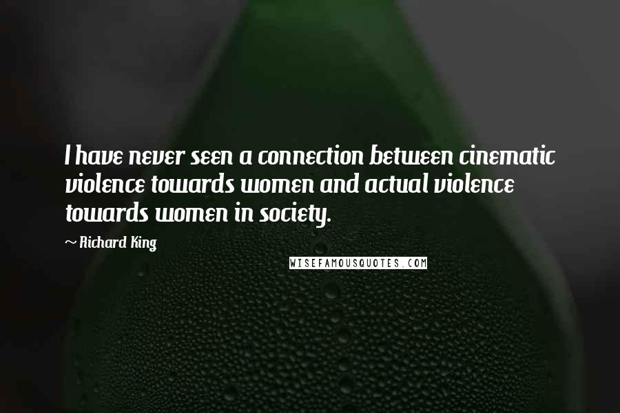 Richard King quotes: I have never seen a connection between cinematic violence towards women and actual violence towards women in society.