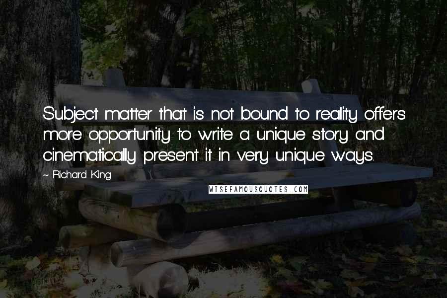 Richard King quotes: Subject matter that is not bound to reality offers more opportunity to write a unique story and cinematically present it in very unique ways.