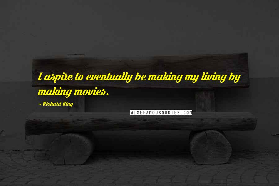 Richard King quotes: I aspire to eventually be making my living by making movies.
