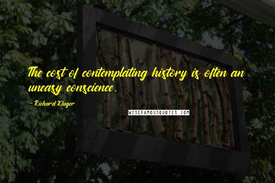 Richard Kluger quotes: The cost of contemplating history is often an uneasy conscience.